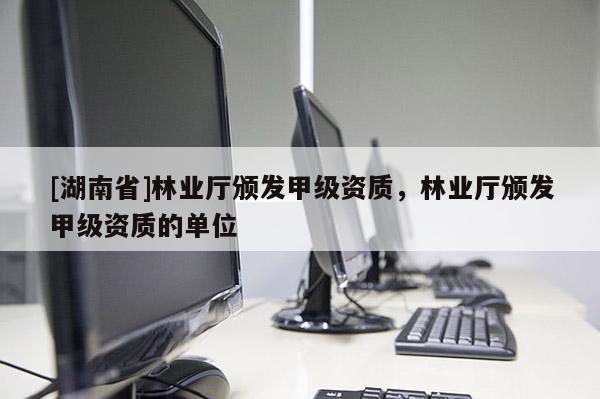 [湖南省]林業(yè)廳頒發(fā)甲級資質，林業(yè)廳頒發(fā)甲級資質的單位