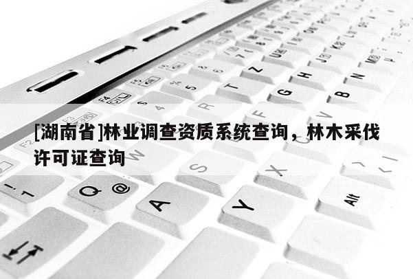[湖南省]林業調查資質系統查詢，林木采伐許可證查詢