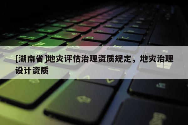 [湖南省]地災評估治理資質規定，地災治理設計資質
