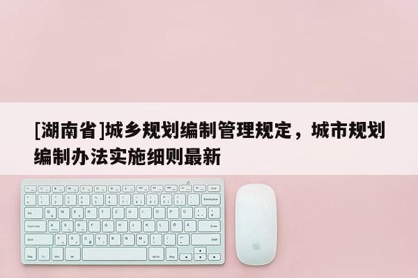 [湖南省]城鄉規劃編制管理規定，城市規劃編制辦法實施細則最新