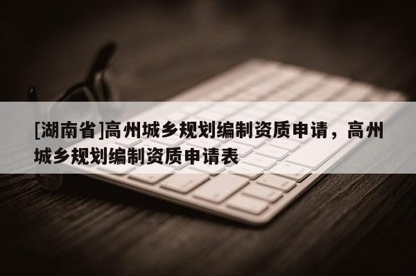 [湖南省]高州城鄉規劃編制資質申請，高州城鄉規劃編制資質申請表