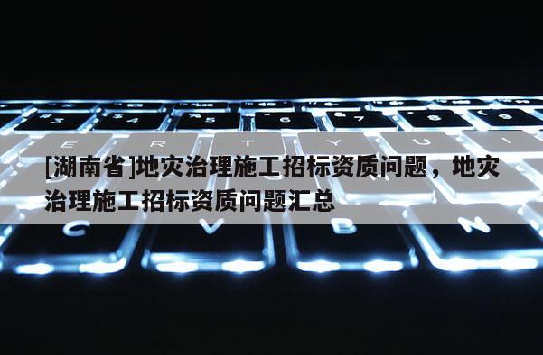 [湖南省]地災(zāi)治理施工招標(biāo)資質(zhì)問題，地災(zāi)治理施工招標(biāo)資質(zhì)問題匯總