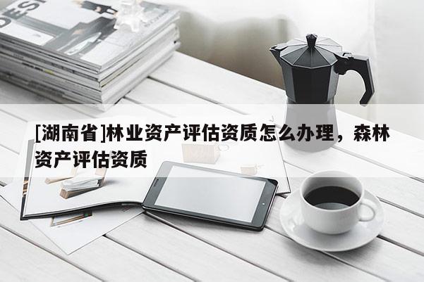 [湖南省]林業(yè)資產(chǎn)評估資質(zhì)怎么辦理，森林資產(chǎn)評估資質(zhì)