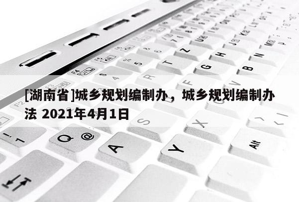 [湖南省]城鄉規劃編制辦，城鄉規劃編制辦法 2021年4月1日
