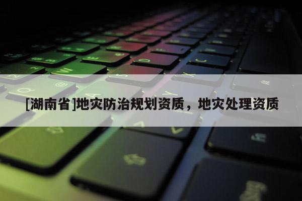 [湖南省]地災防治規劃資質，地災處理資質
