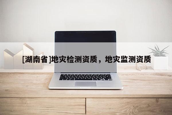 [湖南省]地災檢測資質，地災監測資質