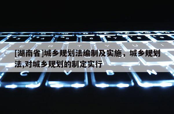 [湖南省]城鄉規劃法編制及實施，城鄉規劃法,對城鄉規劃的制定實行