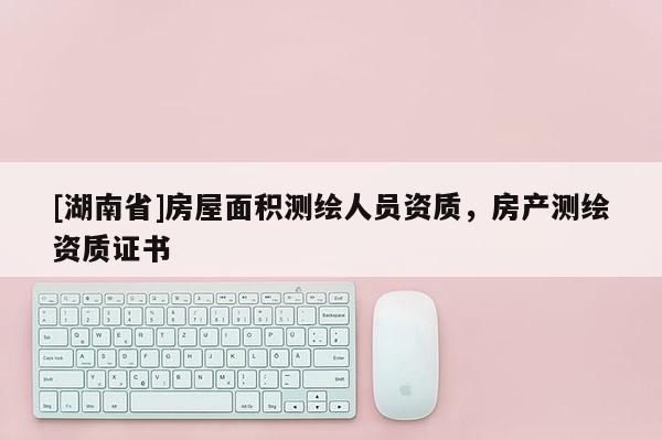 [湖南省]房屋面積測繪人員資質，房產測繪資質證書
