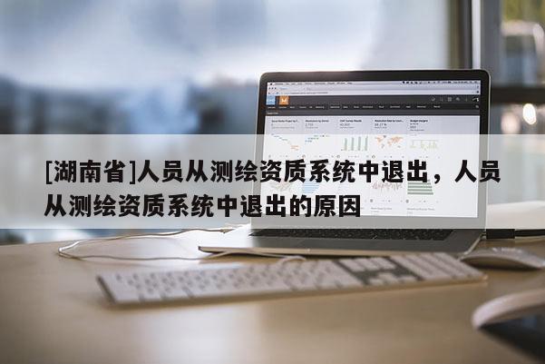 [湖南省]人員從測繪資質系統中退出，人員從測繪資質系統中退出的原因