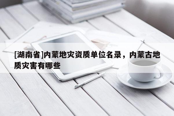 [湖南省]內(nèi)蒙地災(zāi)資質(zhì)單位名錄，內(nèi)蒙古地質(zhì)災(zāi)害有哪些
