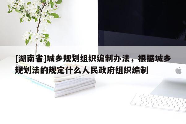 [湖南省]城鄉規劃組織編制辦法，根據城鄉規劃法的規定什么人民政府組織編制