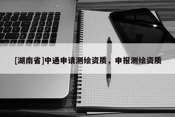 [湖南省]中通申請測繪資質，申報測繪資質
