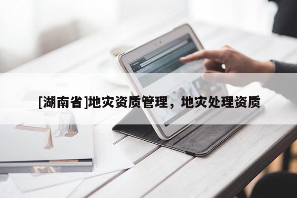 [湖南省]地災資質管理，地災處理資質