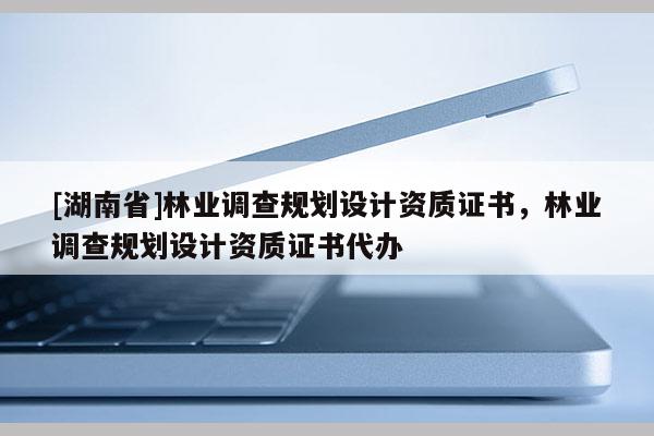 [湖南省]林業調查規劃設計資質證書，林業調查規劃設計資質證書代辦