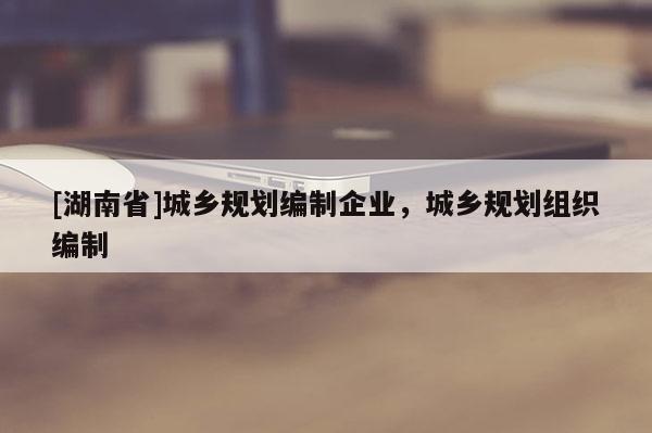 [湖南省]城鄉(xiāng)規(guī)劃編制企業(yè)，城鄉(xiāng)規(guī)劃組織編制