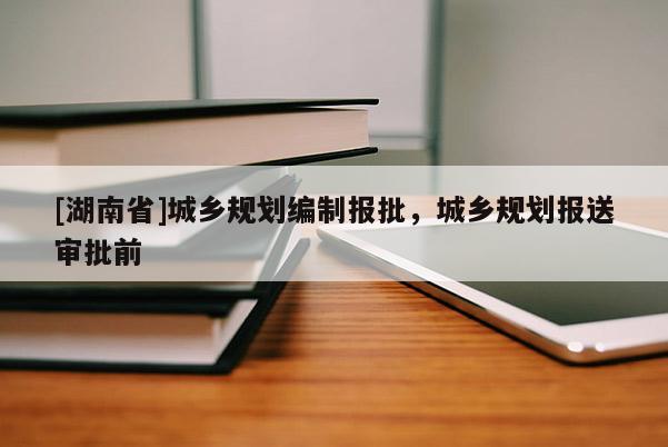[湖南省]城鄉(xiāng)規(guī)劃編制報(bào)批，城鄉(xiāng)規(guī)劃報(bào)送審批前