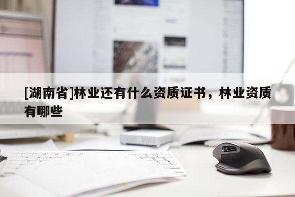 [湖南省]林業(yè)還有什么資質(zhì)證書，林業(yè)資質(zhì)有哪些