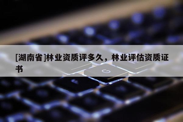 [湖南省]林業資質評多久，林業評估資質證書