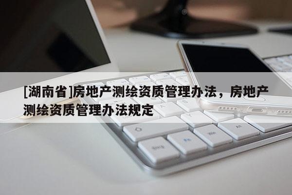 [湖南省]房地產測繪資質管理辦法，房地產測繪資質管理辦法規定