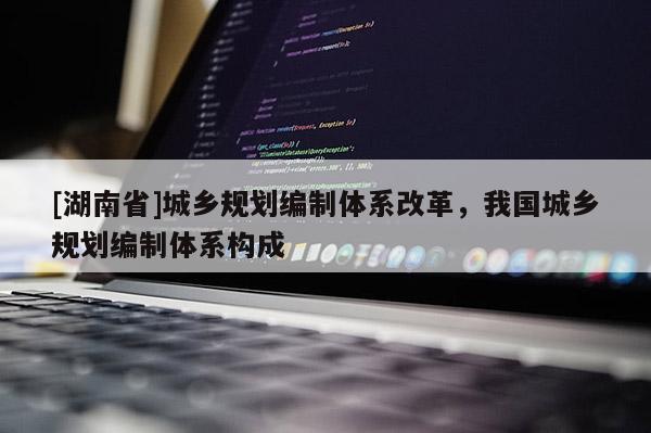 [湖南省]城鄉規劃編制體系改革，我國城鄉規劃編制體系構成