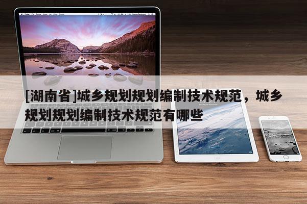 [湖南省]城鄉規劃規劃編制技術規范，城鄉規劃規劃編制技術規范有哪些