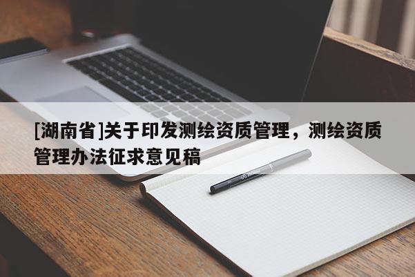 [湖南省]關于印發測繪資質管理，測繪資質管理辦法征求意見稿