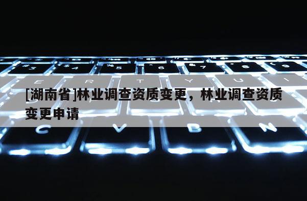 [湖南省]林業(yè)調(diào)查資質(zhì)變更，林業(yè)調(diào)查資質(zhì)變更申請