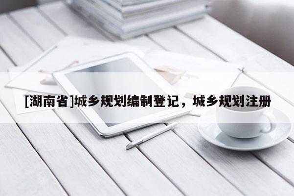 [湖南省]城鄉規劃編制登記，城鄉規劃注冊