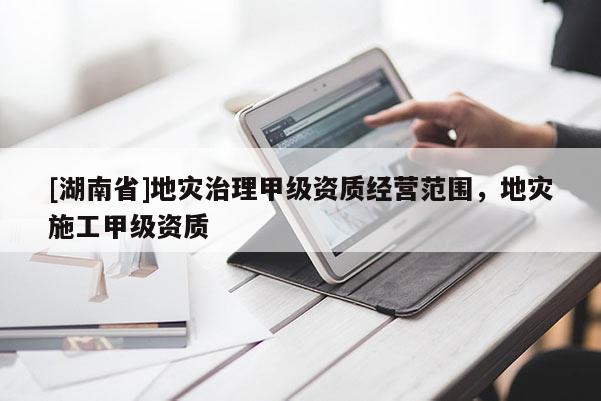 [湖南省]地災治理甲級資質經營范圍，地災施工甲級資質