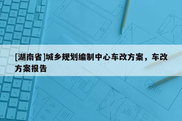 [湖南省]城鄉規劃編制中心車改方案，車改方案報告