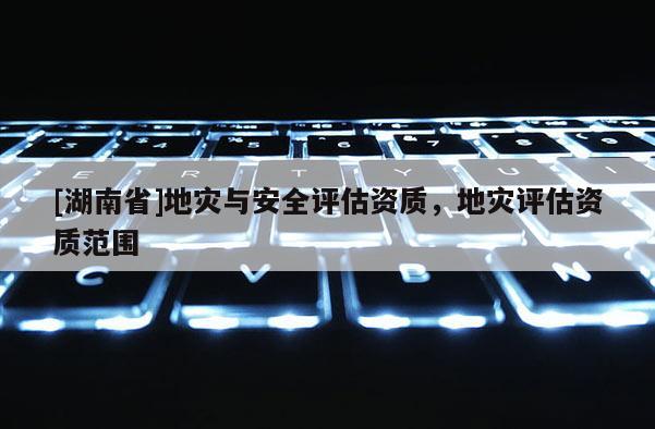 [湖南省]地災與安全評估資質，地災評估資質范圍