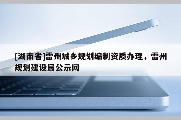 [湖南省]雷州城鄉規劃編制資質辦理，雷州規劃建設局公示網