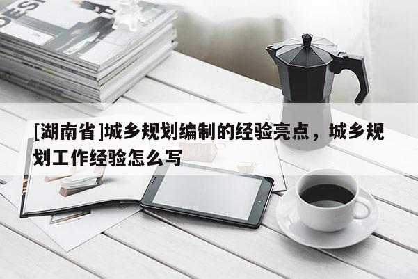 [湖南省]城鄉規劃編制的經驗亮點，城鄉規劃工作經驗怎么寫