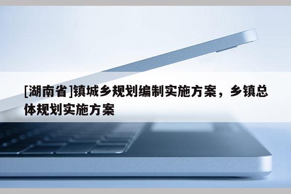 [湖南省]鎮城鄉規劃編制實施方案，鄉鎮總體規劃實施方案