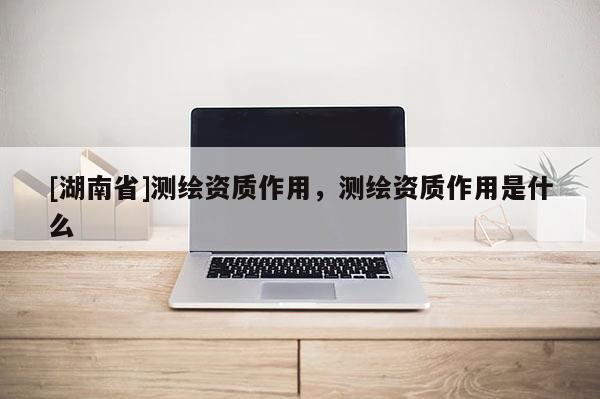 [湖南省]測繪資質作用，測繪資質作用是什么
