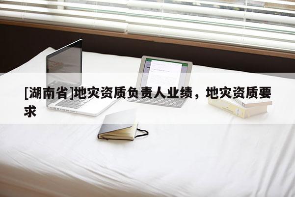 [湖南省]地災(zāi)資質(zhì)負(fù)責(zé)人業(yè)績(jī)，地災(zāi)資質(zhì)要求