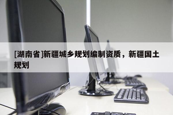 [湖南省]新疆城鄉規劃編制資質，新疆國土規劃