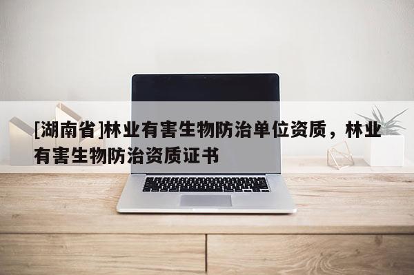 [湖南省]林業有害生物防治單位資質，林業有害生物防治資質證書