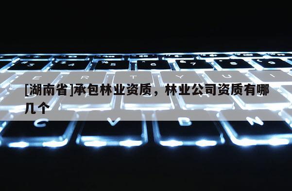 [湖南省]承包林業資質，林業公司資質有哪幾個