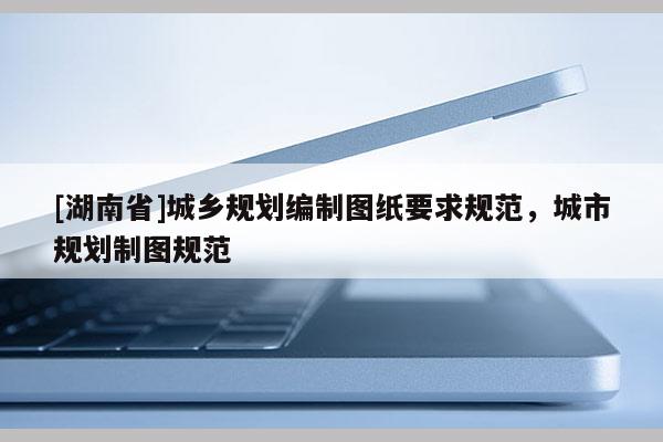 [湖南省]城鄉規劃編制圖紙要求規范，城市規劃制圖規范