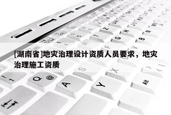 [湖南省]地災治理設計資質人員要求，地災治理施工資質