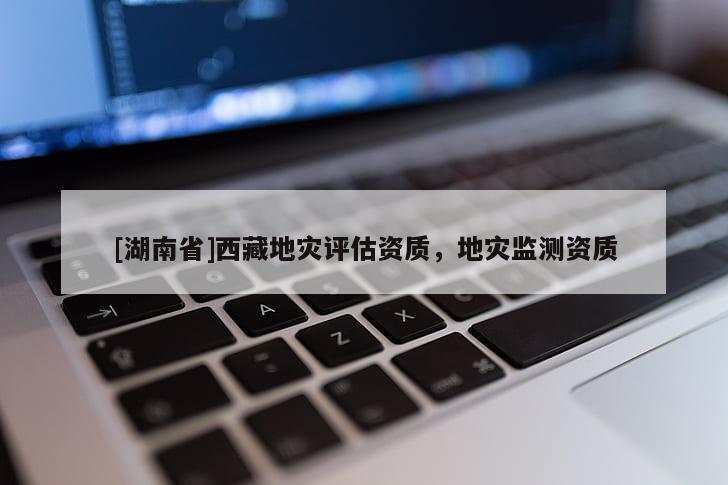 [湖南省]西藏地災評估資質，地災監測資質