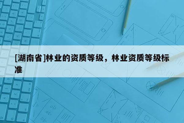 [湖南省]林業的資質等級，林業資質等級標準