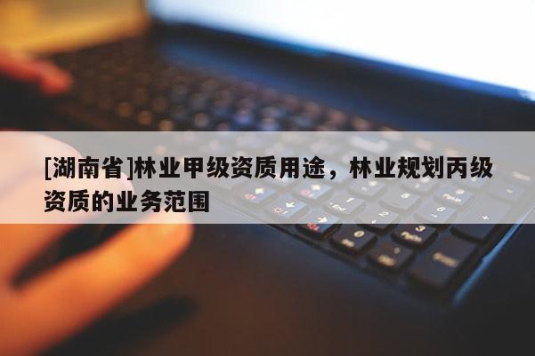 [湖南省]林業甲級資質用途，林業規劃丙級資質的業務范圍