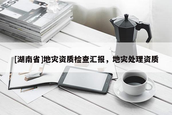 [湖南省]地災資質檢查匯報，地災處理資質