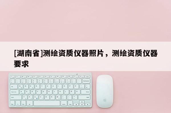 [湖南省]測繪資質儀器照片，測繪資質儀器要求
