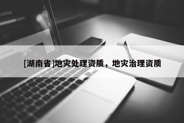 [湖南省]地災處理資質(zhì)，地災治理資質(zhì)