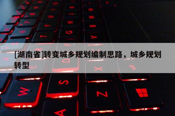 [湖南省]轉變城鄉規劃編制思路，城鄉規劃轉型