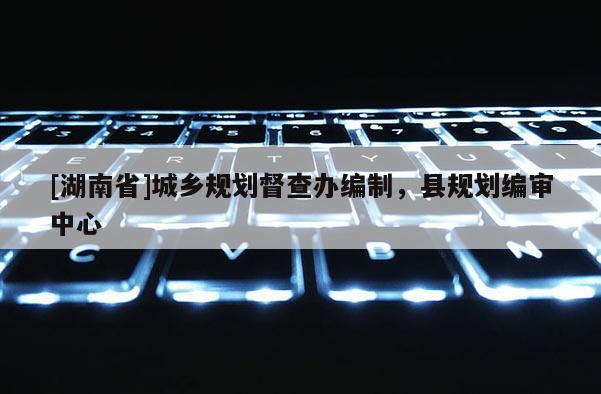 [湖南省]城鄉規劃督查辦編制，縣規劃編審中心