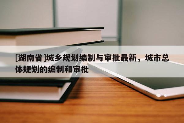 [湖南省]城鄉規劃編制與審批最新，城市總體規劃的編制和審批